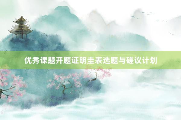 优秀课题开题证明圭表选题与磋议计划